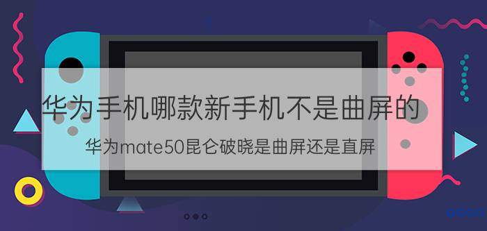 华为手机哪款新手机不是曲屏的 华为mate50昆仑破晓是曲屏还是直屏？